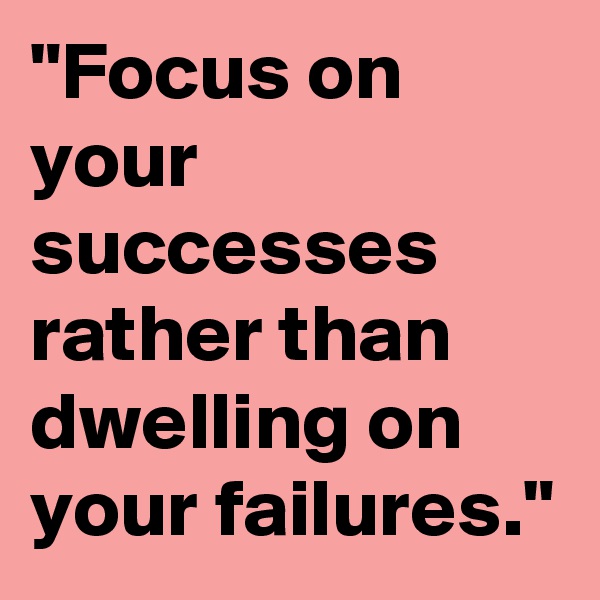 "Focus on your successes rather than dwelling on your failures."