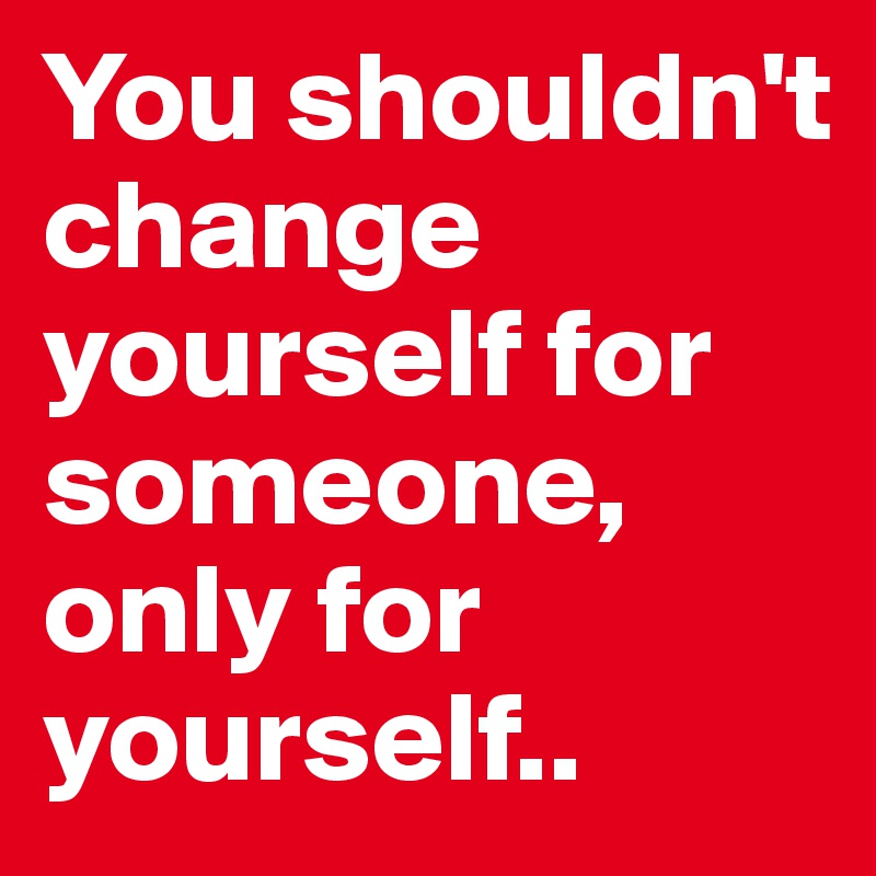 You shouldn't change yourself for someone, only for yourself..