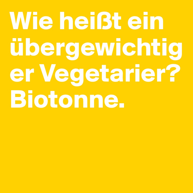 Wie heißt ein übergewichtiger Vegetarier? Biotonne.
 

