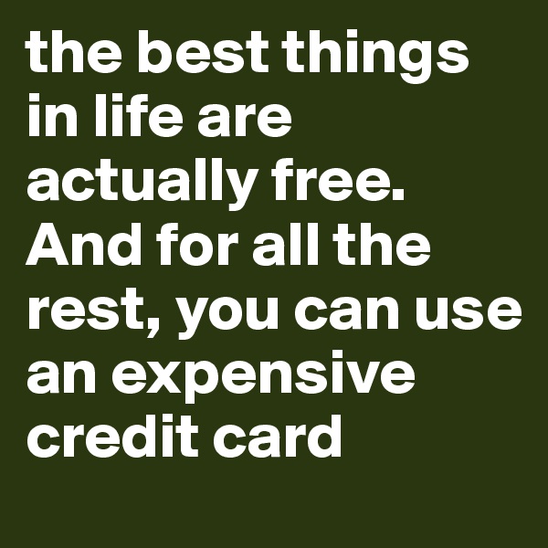 the best things in life are actually free. And for all the rest, you can use an expensive credit card
