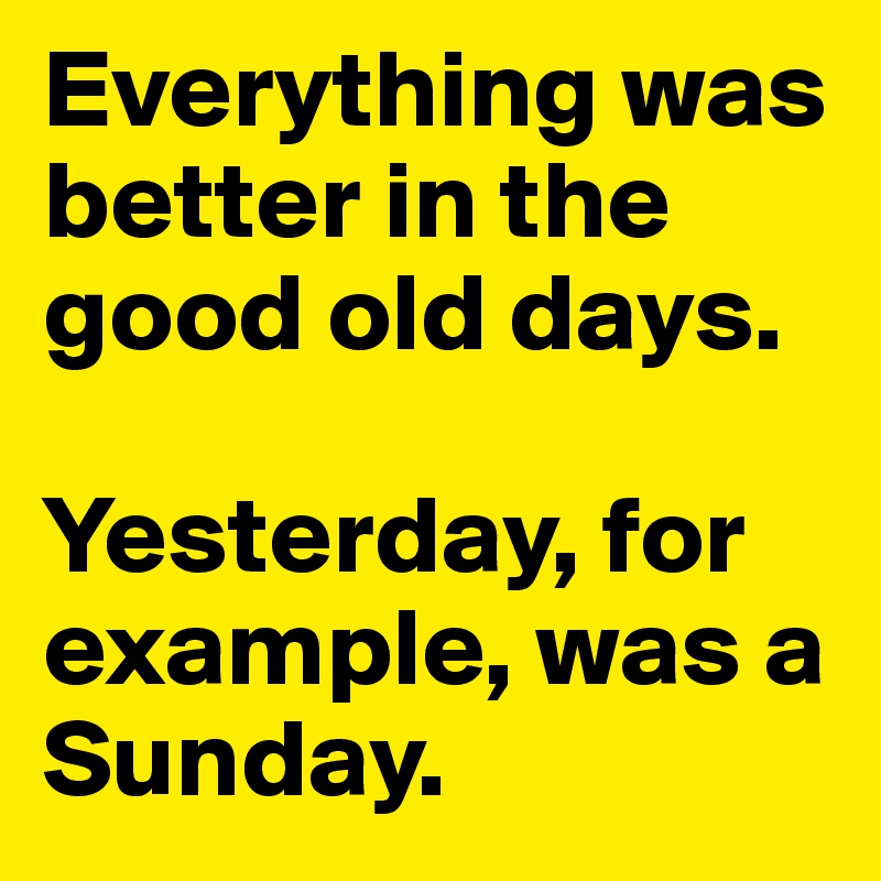 Everything was better in the good old days.

Yesterday, for example, was a Sunday.