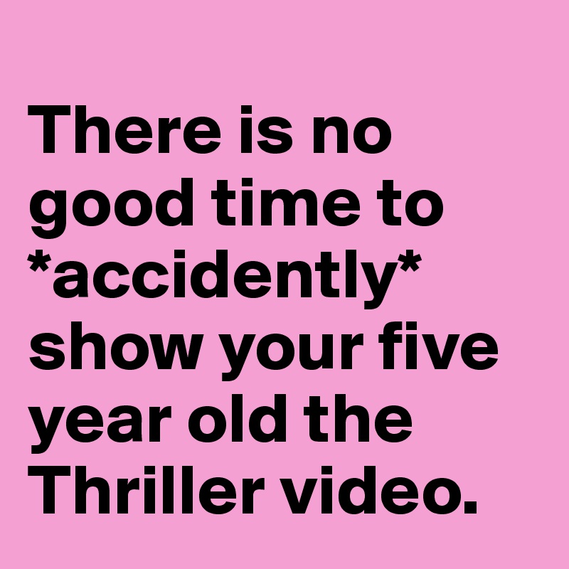 
There is no good time to *accidently* show your five year old the Thriller video. 