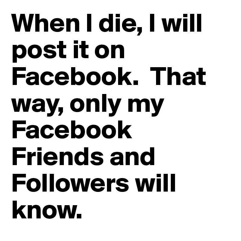 When I die, I will post it on Facebook.  That way, only my Facebook Friends and Followers will know.