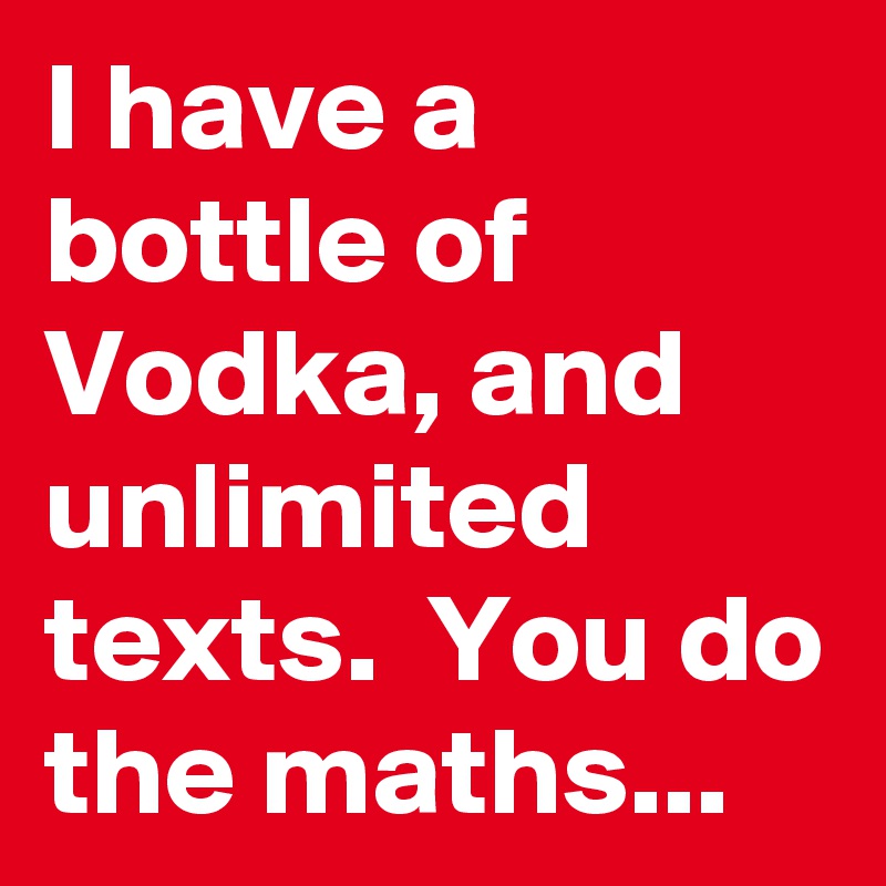 I have a bottle of Vodka, and unlimited texts.  You do the maths... 
