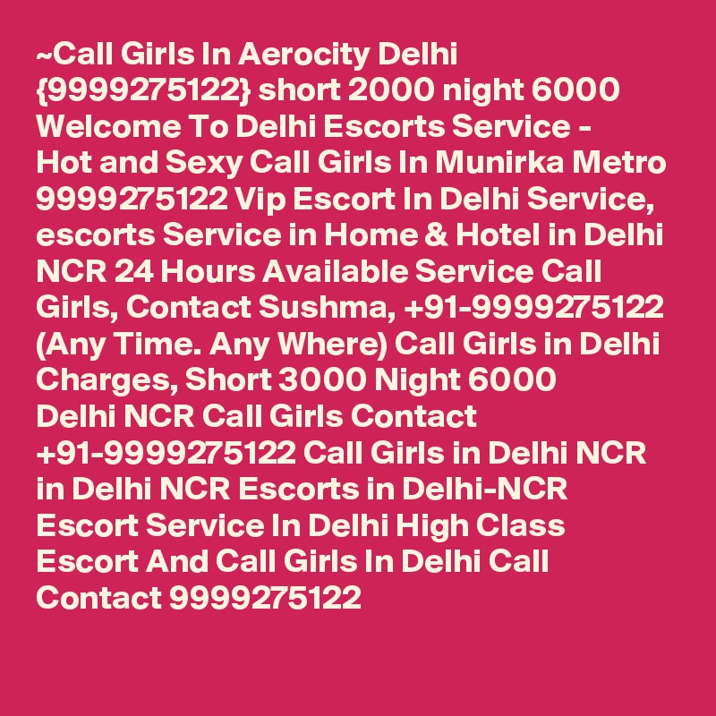~Call Girls In Aerocity Delhi {9999275122} short 2000 night 6000
Welcome To Delhi Escorts Service - 
Hot and Sexy Call Girls In Munirka Metro 9999275122 Vip Escort In Delhi Service, escorts Service in Home & Hotel in Delhi NCR 24 Hours Available Service Call Girls, Contact Sushma, +91-9999275122 (Any Time. Any Where) Call Girls in Delhi Charges, Short 3000 Night 6000 
Delhi NCR Call Girls Contact +91-9999275122 Call Girls in Delhi NCR in Delhi NCR Escorts in Delhi-NCR Escort Service In Delhi High Class Escort And Call Girls In Delhi Call Contact 9999275122
