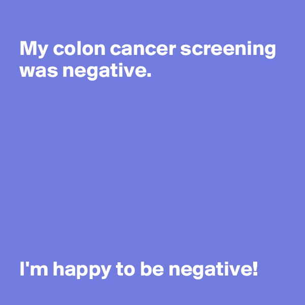 
 My colon cancer screening 
 was negative.








 I'm happy to be negative!