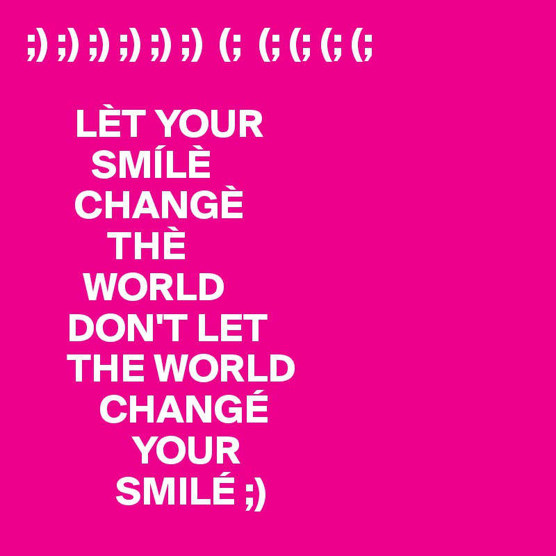 ;) ;) ;) ;) ;) ;)  (;  (; (; (; (; 

      LÈT YOUR 
        SMÍLÈ
      CHANGÈ
          THÈ
       WORLD
     DON'T LET
     THE WORLD
         CHANGÉ
             YOUR
           SMILÉ ;) 