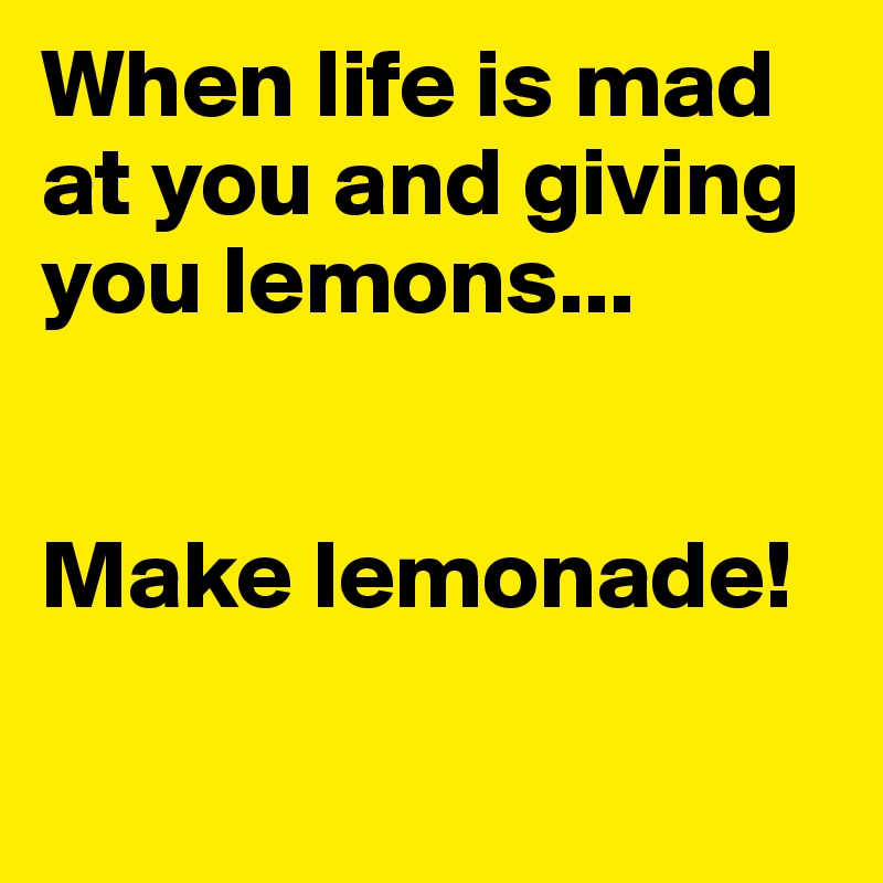 When life is mad at you and giving you lemons...


Make lemonade!

