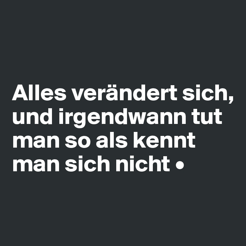 


Alles verändert sich, und irgendwann tut man so als kennt man sich nicht •

