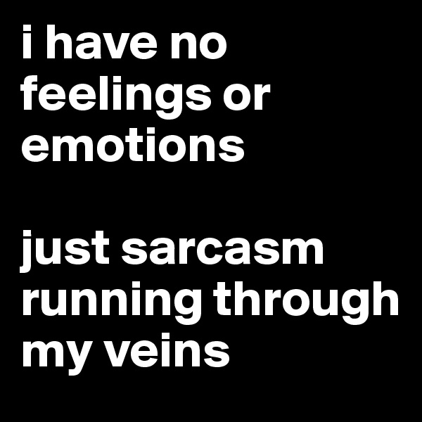 i have no feelings or emotions 

just sarcasm running through my veins