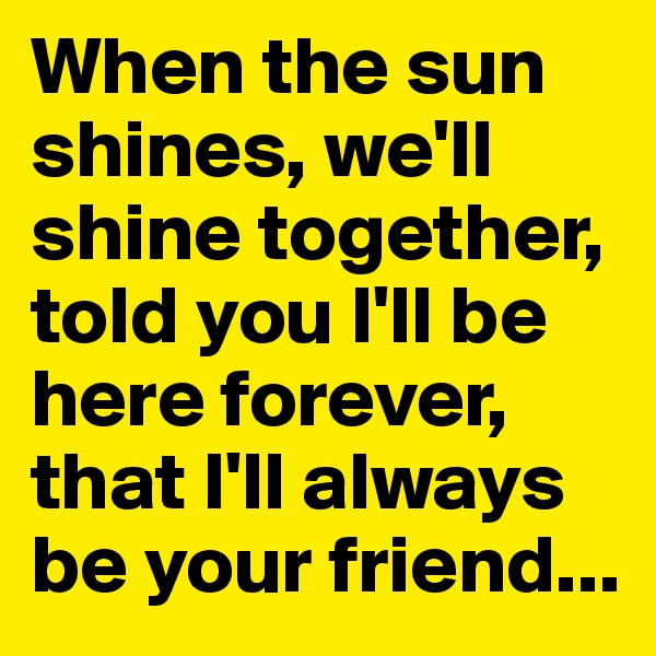 When the sun shines, we'll shine together, told you I'll be here forever, that I'll always be your friend...
