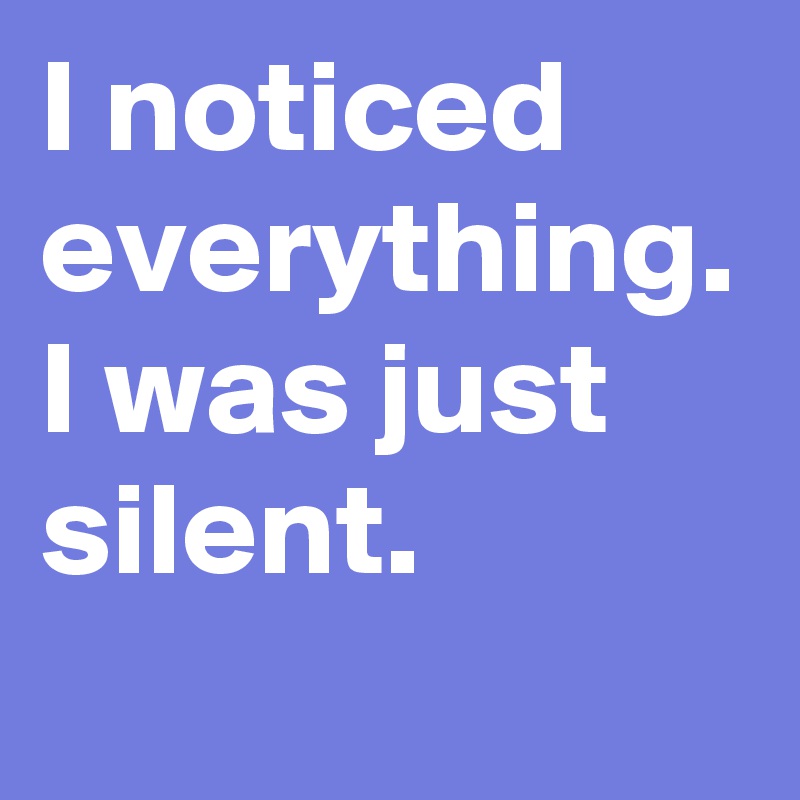I noticed everything.
I was just silent. 