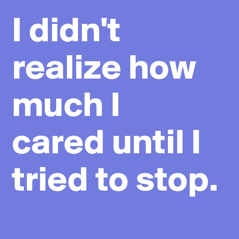 I didn't realize how much I cared until I tried to stop.