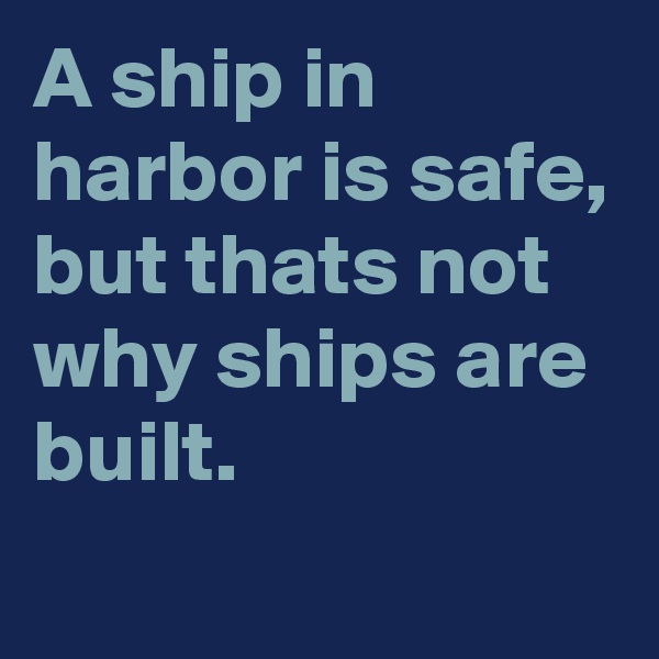A ship in harbor is safe, but thats not why ships are built.
