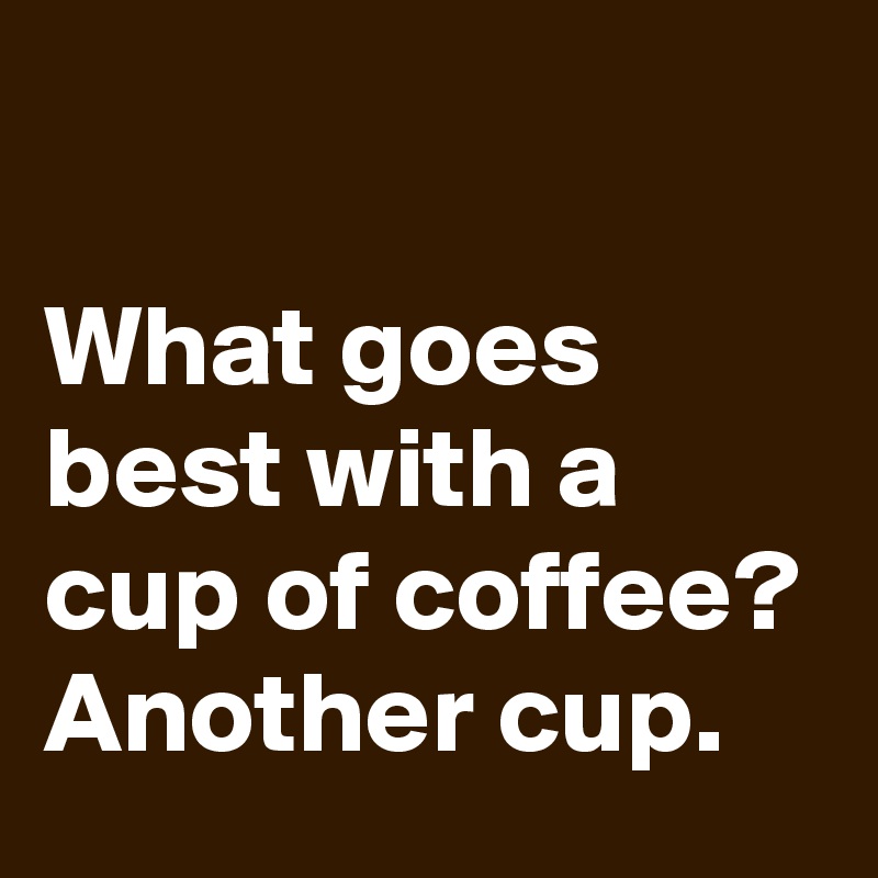 

What goes best with a cup of coffee? Another cup.