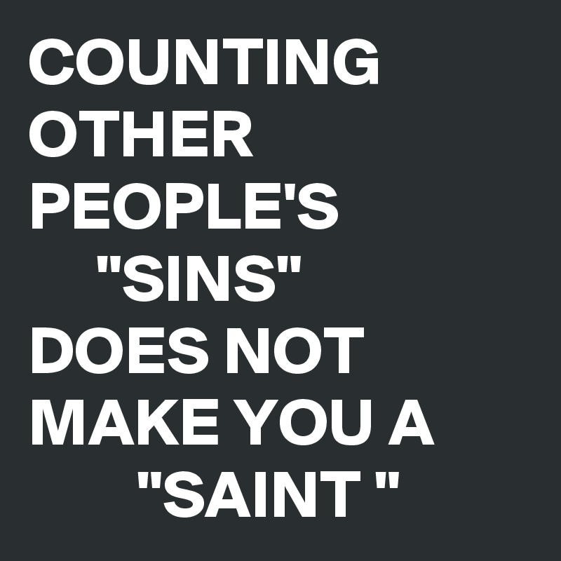 COUNTING OTHER PEOPLE'S 
     "SINS"
DOES NOT MAKE YOU A
        "SAINT "
