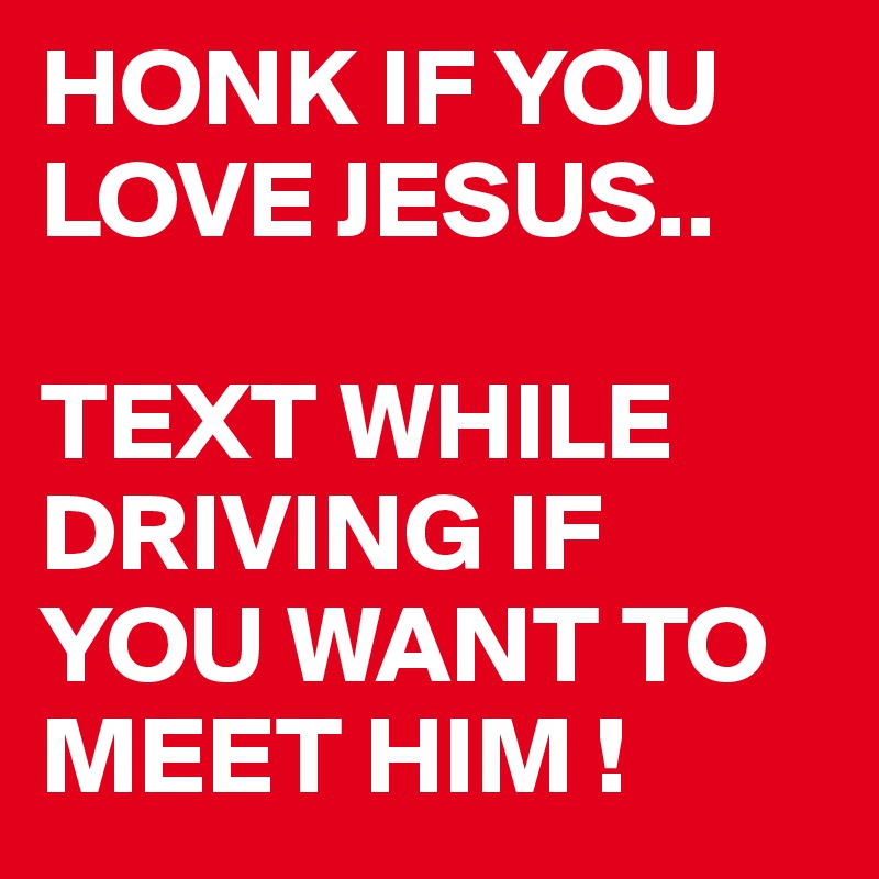 HONK IF YOU LOVE JESUS..

TEXT WHILE DRIVING IF YOU WANT TO MEET HIM !