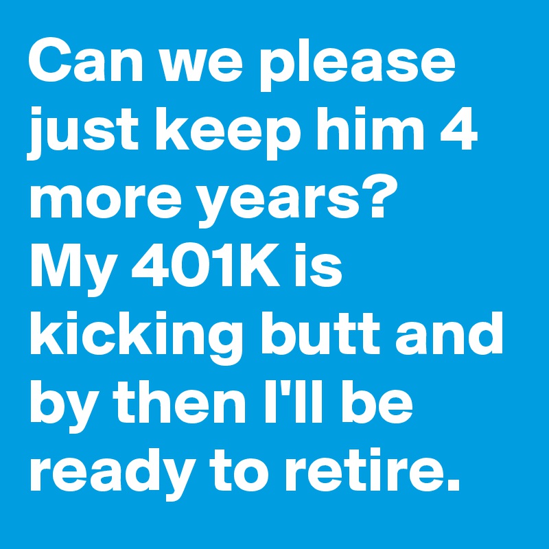 Can we please just keep him 4 more years?
My 401K is kicking butt and by then I'll be ready to retire.
