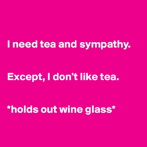 


I need tea and sympathy. 


Except, I don't like tea. 


*holds out wine glass*

