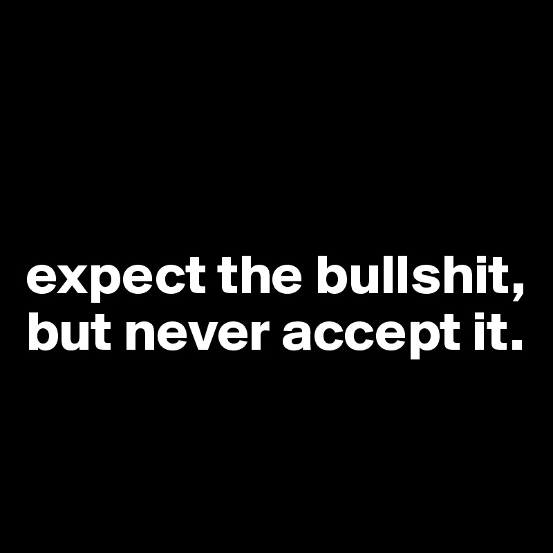 



expect the bullshit,
but never accept it.

