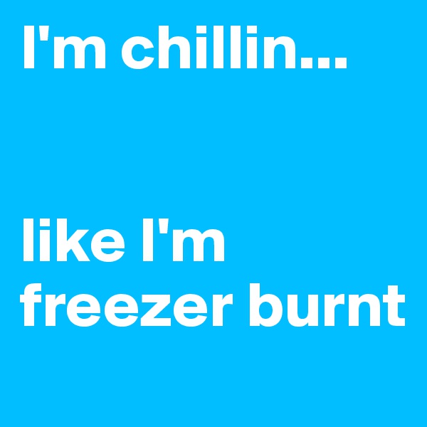 I'm chillin...


like I'm freezer burnt