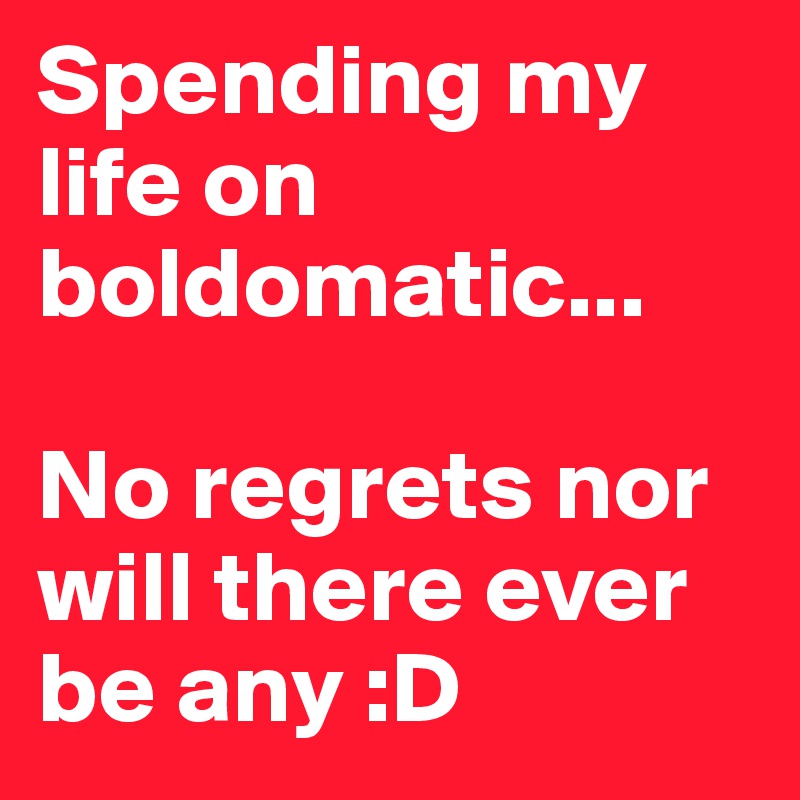 Spending my life on boldomatic...

No regrets nor will there ever be any :D