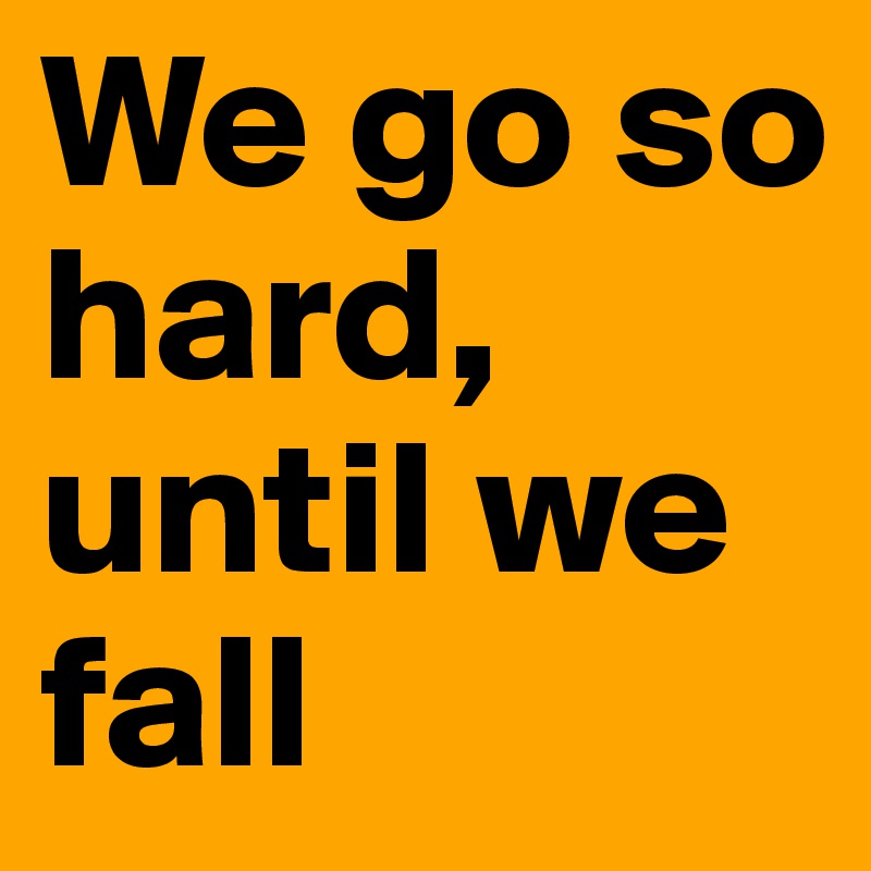 We go so hard, until we fall 