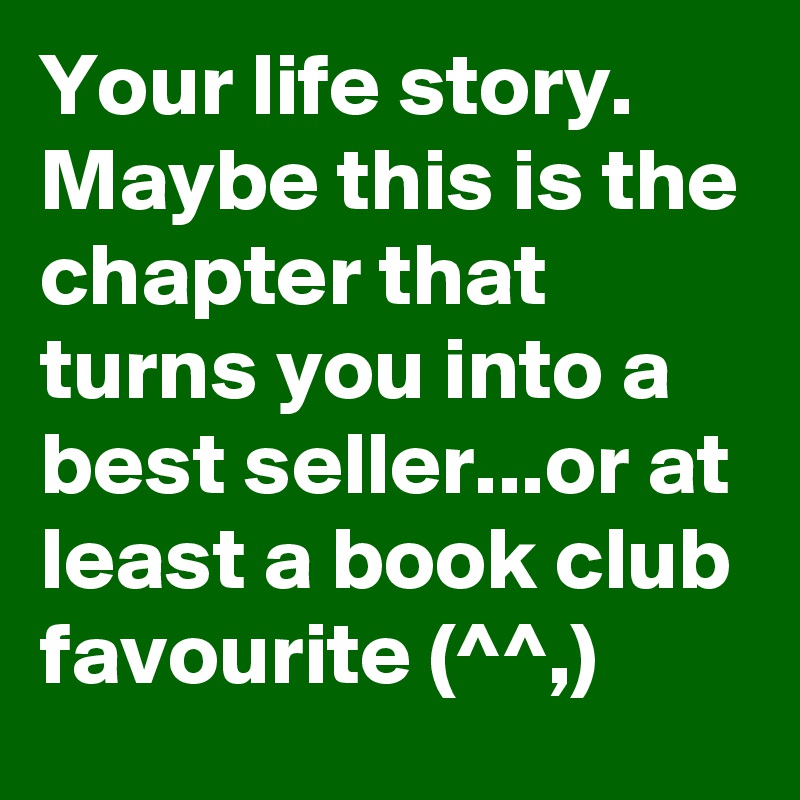 Your life story. Maybe this is the chapter that turns you into a best seller...or at least a book club favourite (^^,)