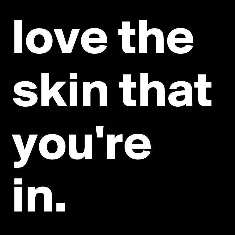 love the skin that you're in.