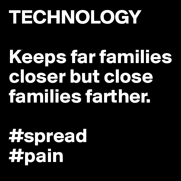 TECHNOLOGY

Keeps far families closer but close families farther.

#spread
#pain