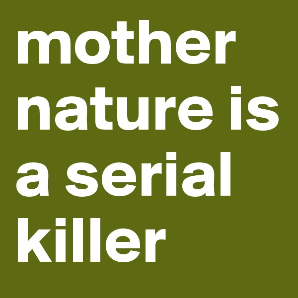 mother nature is a serial killer