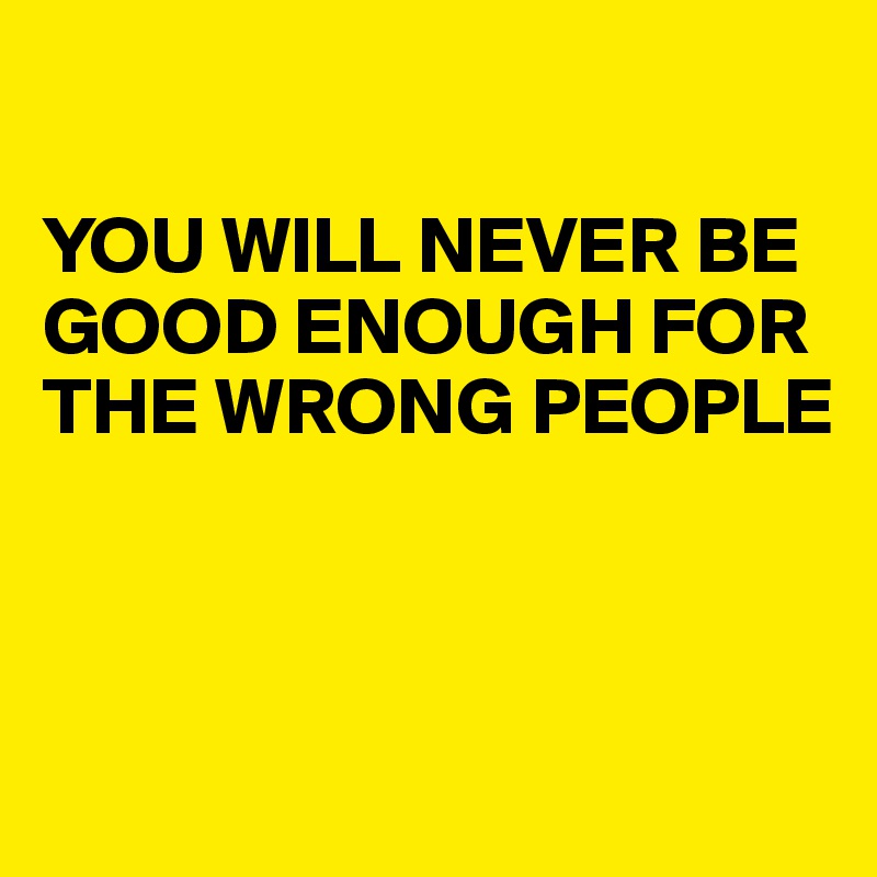 You Will Never Be Good Enough For The Wrong People Post By Stopstop On Boldomatic
