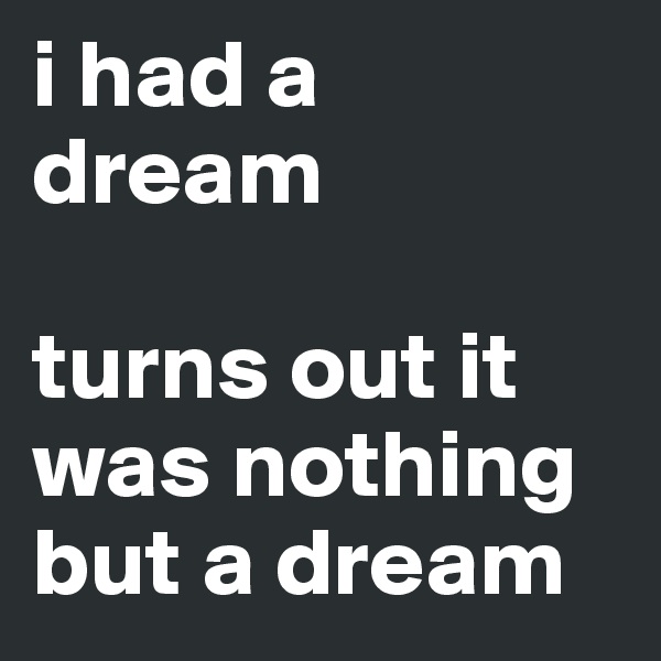 i had a dream

turns out it was nothing but a dream