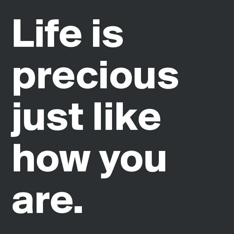 Life is precious just like how you are. 
