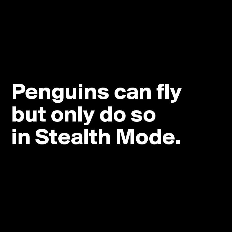 


Penguins can fly but only do so 
in Stealth Mode.


