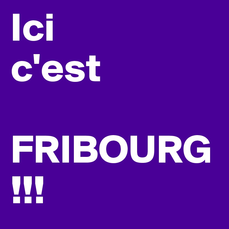 Ici 
c'est 

FRIBOURG
!!!