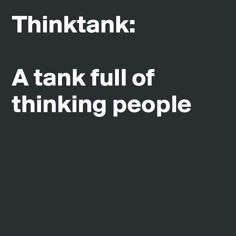 Thinktank:

A tank full of thinking people



