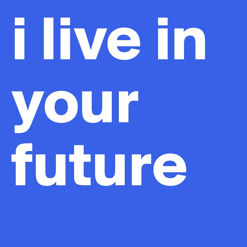 i live in your future