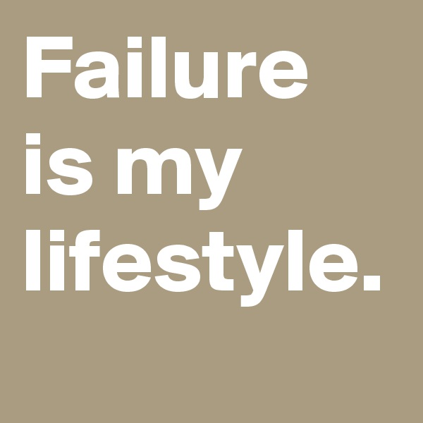 Failure is my lifestyle.
