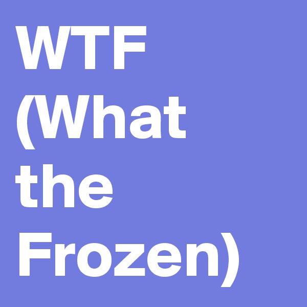 WTF
(What the Frozen)