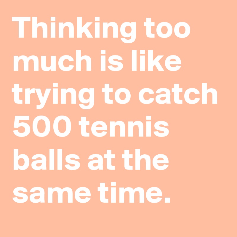 Thinking too much is like trying to catch 500 tennis balls at the same time.