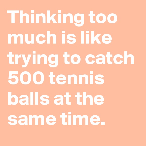 Thinking too much is like trying to catch 500 tennis balls at the same time.