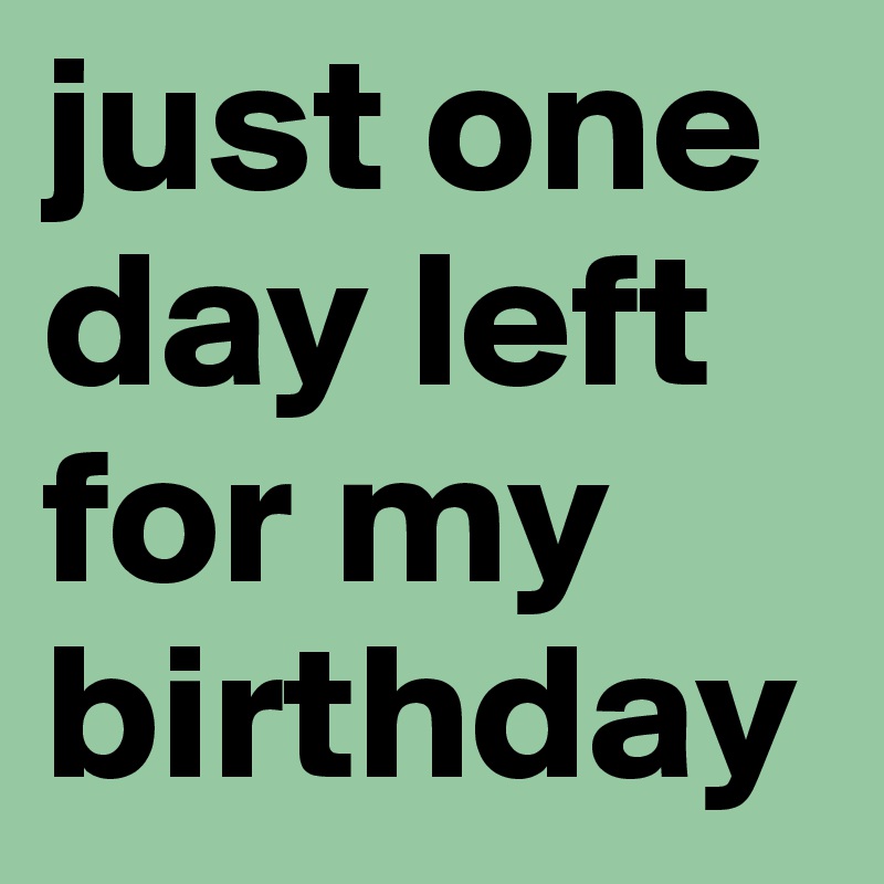 just one day left for my birthday 