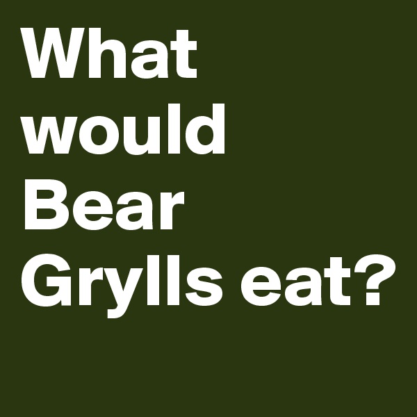 What would Bear Grylls eat?