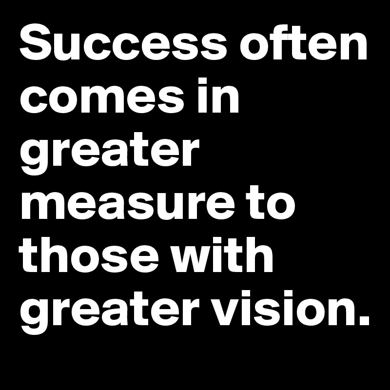 Success often comes in greater measure to those with greater vision. 