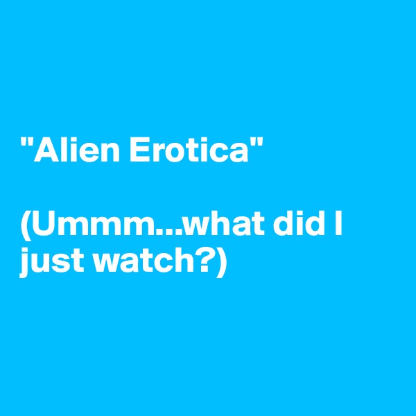 


"Alien Erotica"

(Ummm...what did I just watch?)


