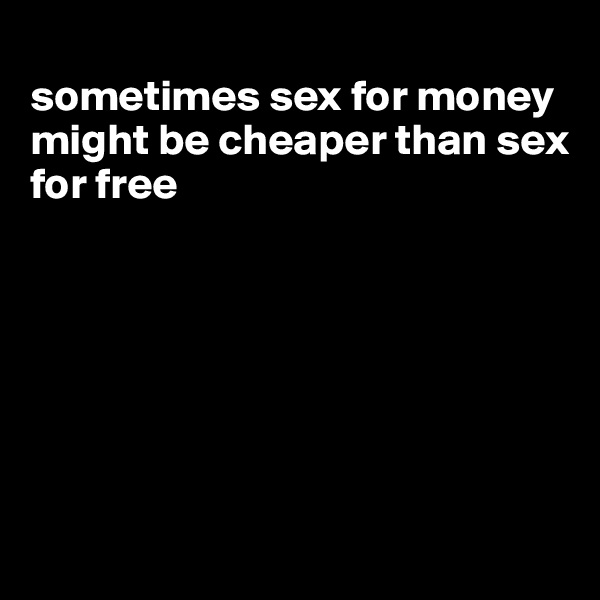 
sometimes sex for money might be cheaper than sex for free








