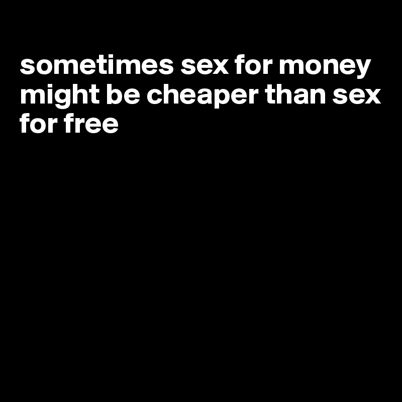 
sometimes sex for money might be cheaper than sex for free







