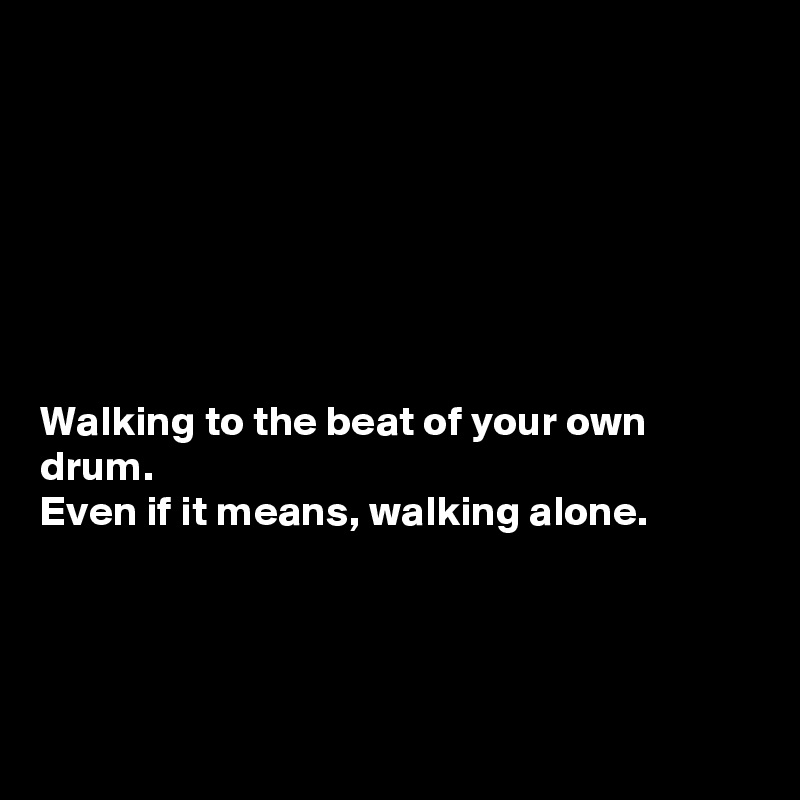 







Walking to the beat of your own drum. 
Even if it means, walking alone. 




