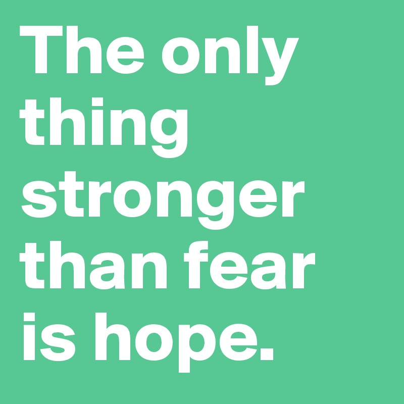 The only thing stronger than fear is hope.